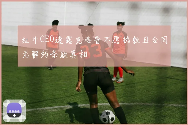 红牛CEO透露克洛普不愿执教且合同无解约条款真相