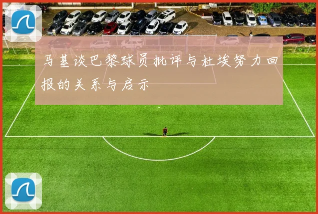 马基谈巴黎球员批评与杜埃努力回报的关系与启示