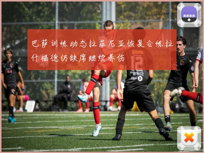 巴萨训练动态拉菲尼亚恢复合练拉什福德仍缺席继续养伤