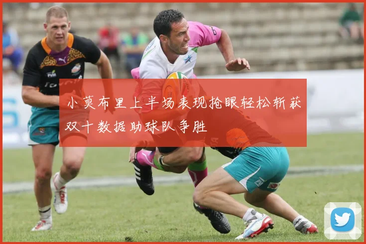 小莫布里上半场表现抢眼轻松斩获双十数据助球队争胜