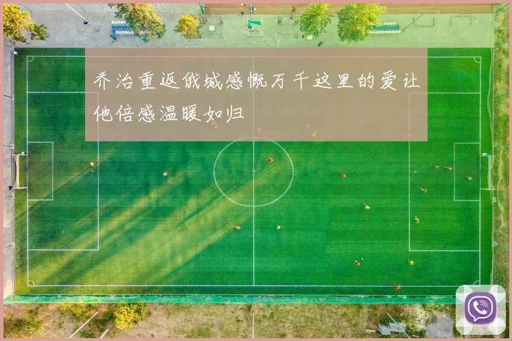 乔治重返俄城感慨万千这里的爱让他倍感温暖如归