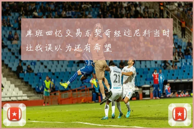 库班回忆交易东契奇经过尼科当时让我误以为还有希望