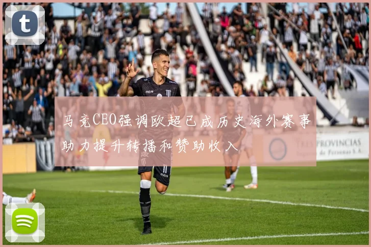 马竞CEO强调欧超已成历史海外赛事助力提升转播和赞助收入