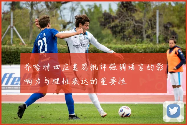 乔哈特回应基恩批评强调语言的影响力与理性表达的重要性