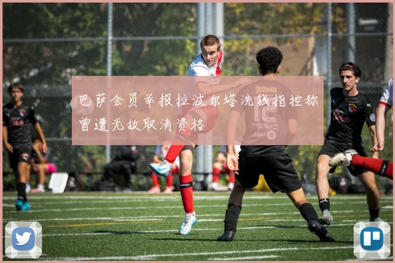 巴萨会员举报拉波尔塔洗钱指控称曾遭无故取消资格