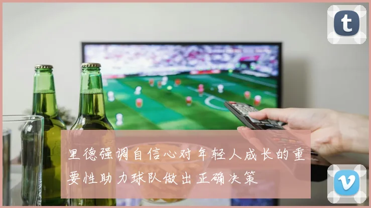 里德强调自信心对年轻人成长的重要性助力球队做出正确决策