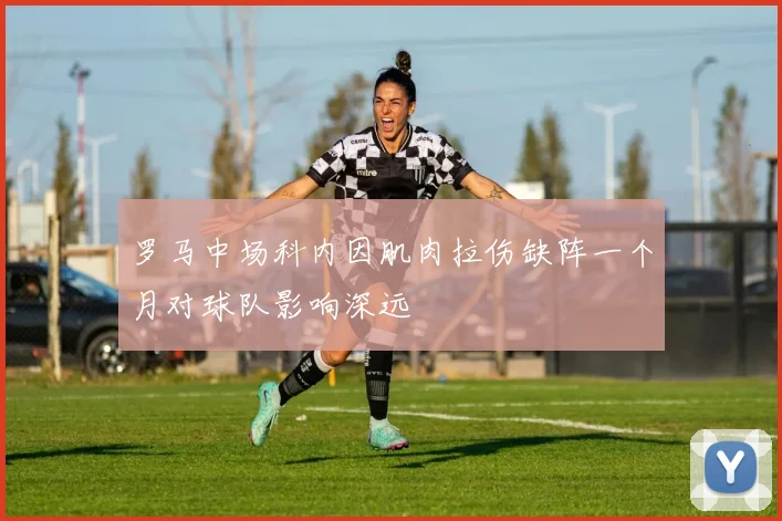 罗马中场科内因肌肉拉伤缺阵一个月对球队影响深远