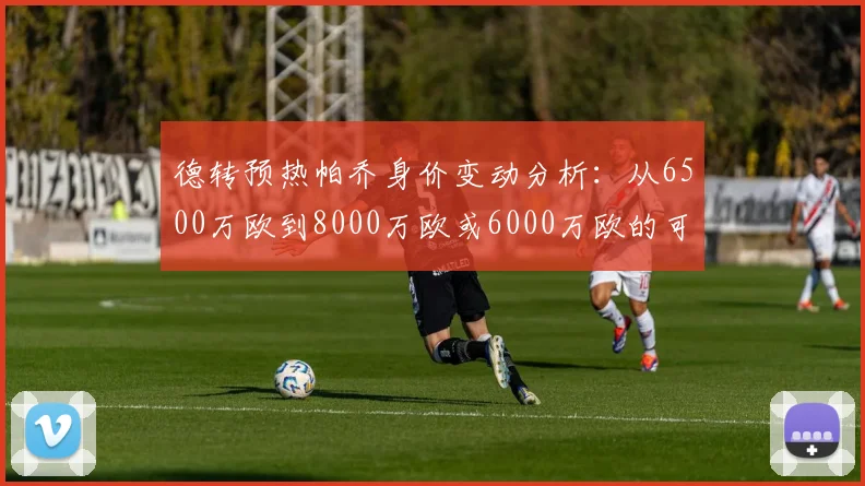 德转预热帕乔身价变动分析：从6500万欧到8000万欧或6000万欧的可能性探讨