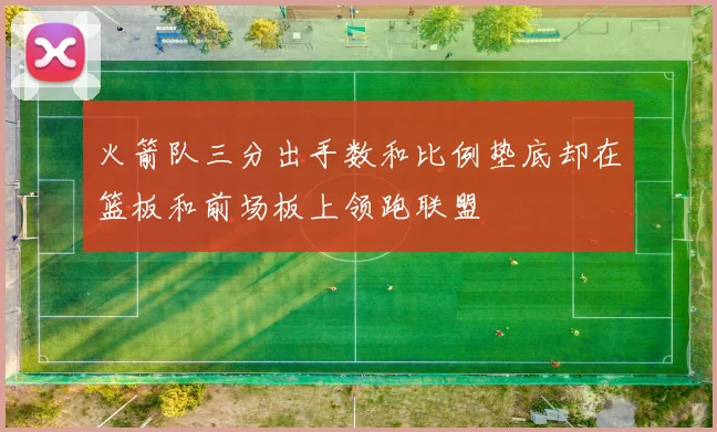 火箭队三分出手数和比例垫底却在篮板和前场板上领跑联盟