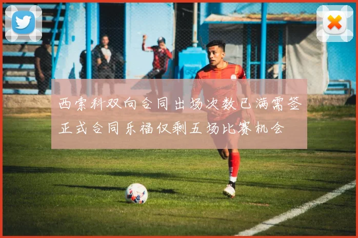 西索科双向合同出场次数已满需签正式合同乐福仅剩五场比赛机会