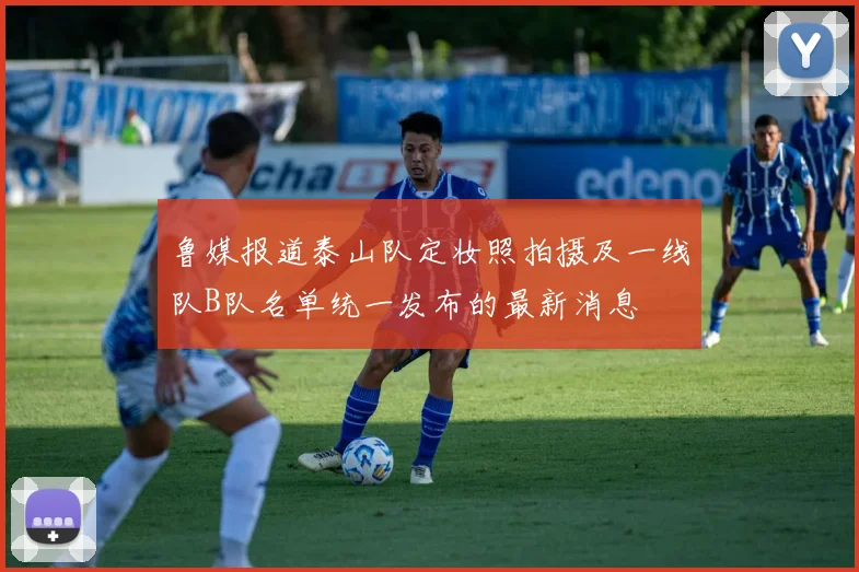 鲁媒报道泰山队定妆照拍摄及一线队B队名单统一发布的最新消息