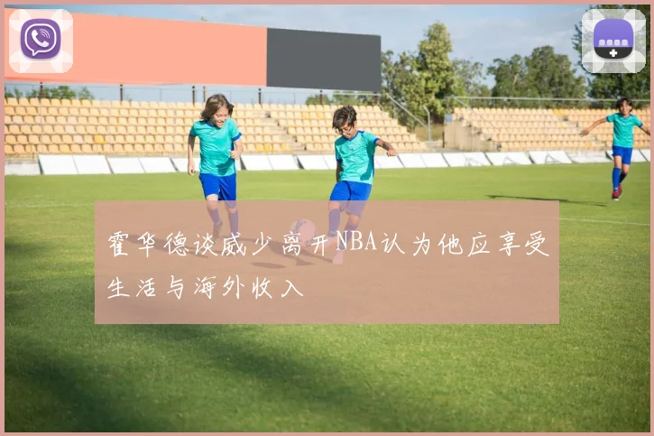霍华德谈威少离开NBA认为他应享受生活与海外收入