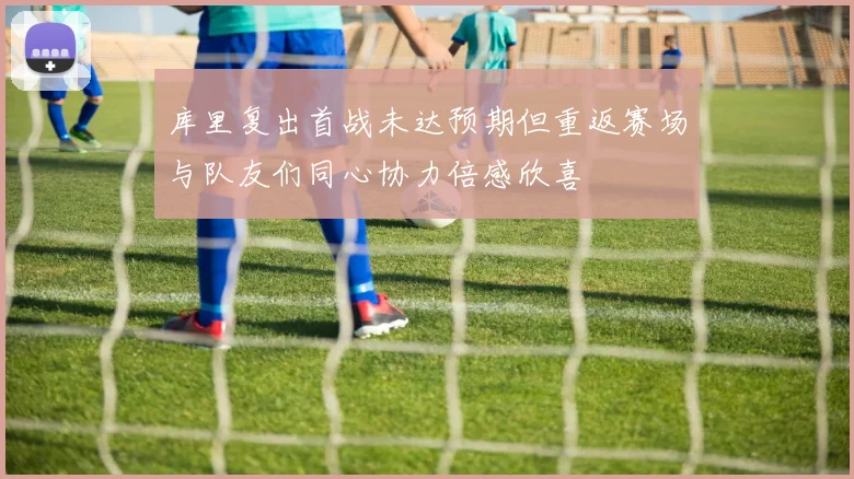 库里复出首战未达预期但重返赛场与队友们同心协力倍感欣喜