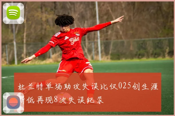 杜兰特单场助攻失误比仅025创生涯新低再现8次失误纪录