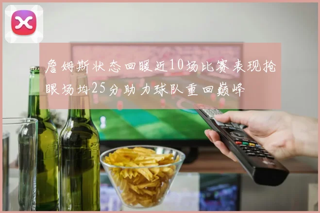 詹姆斯状态回暖近10场比赛表现抢眼场均25分助力球队重回巅峰