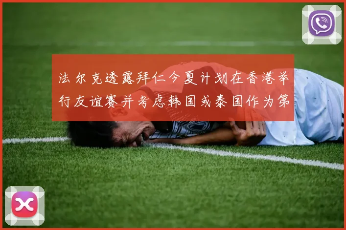 法尔克透露拜仁今夏计划在香港举行友谊赛并考虑韩国或泰国作为第二站