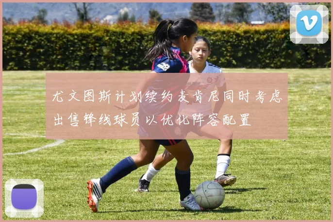 尤文图斯计划续约麦肯尼同时考虑出售锋线球员以优化阵容配置