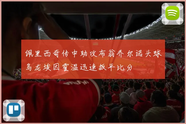 佩里西奇传中助攻布翁乔尔诺头球乌龙埃因霍温迅速扳平比分