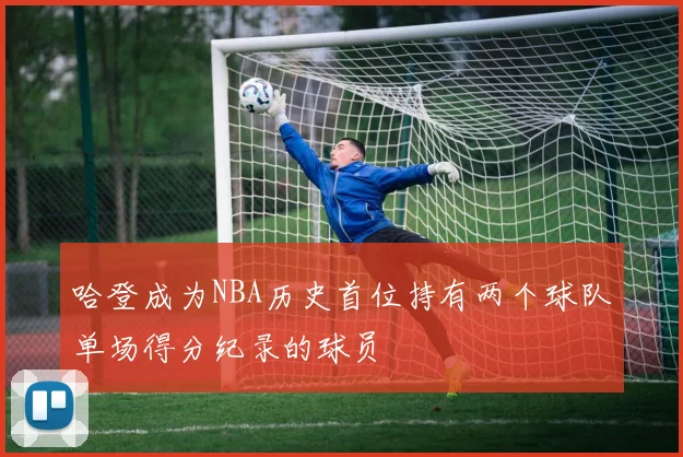 哈登成为NBA历史首位持有两个球队单场得分纪录的球员