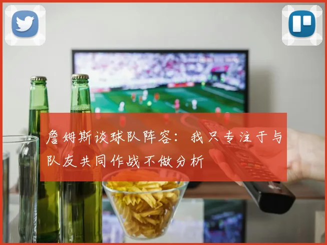 詹姆斯谈球队阵容：我只专注于与队友共同作战不做分析