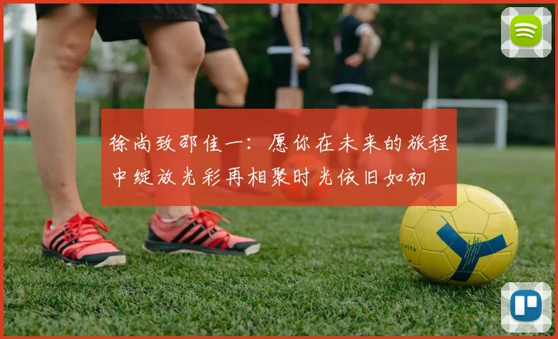 徐尚致邵佳一：愿你在未来的旅程中绽放光彩再相聚时光依旧如初