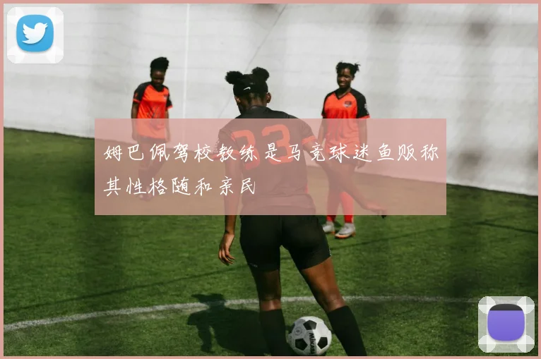 姆巴佩驾校教练是马竞球迷鱼贩称其性格随和亲民