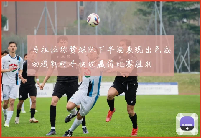 马祖拉称赞球队下半场表现出色成功遏制对手快攻赢得比赛胜利
