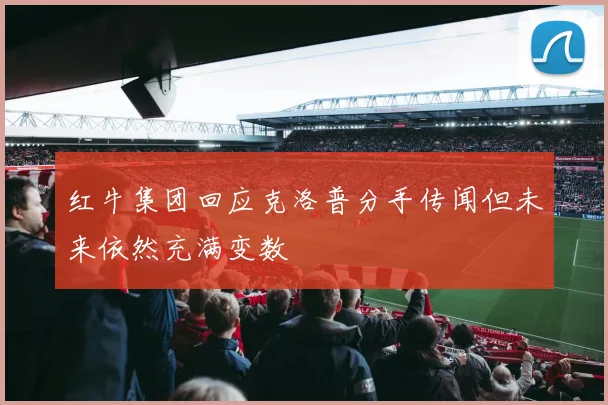 红牛集团回应克洛普分手传闻但未来依然充满变数