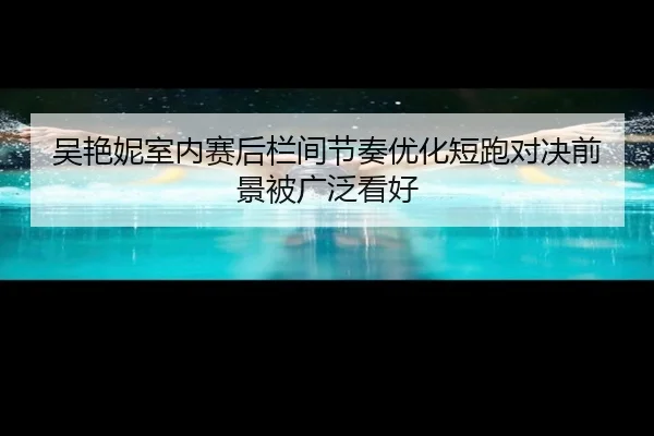 吴艳妮室内赛后栏间节奏优化短跑对决前景被广泛看好 | YaboSports